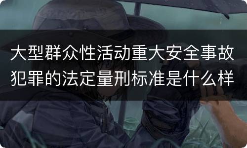 大型群众性活动重大安全事故犯罪的法定量刑标准是什么样的