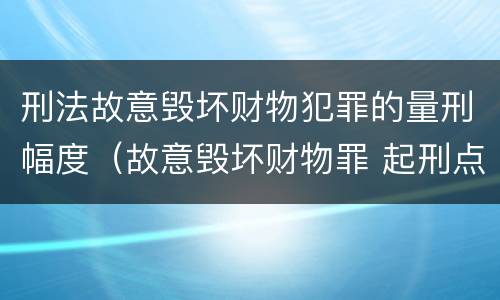 刑法故意毁坏财物犯罪的量刑幅度（故意毁坏财物罪 起刑点）