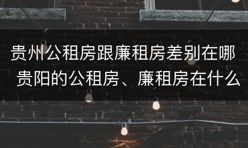 贵州公租房跟廉租房差别在哪 贵阳的公租房、廉租房在什么地方?