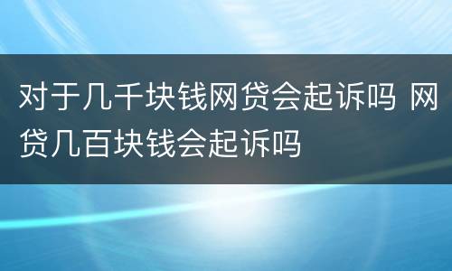 对于几千块钱网贷会起诉吗 网贷几百块钱会起诉吗