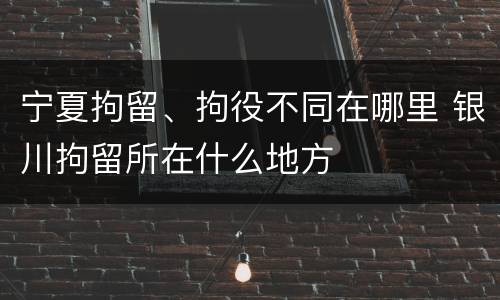 宁夏拘留、拘役不同在哪里 银川拘留所在什么地方