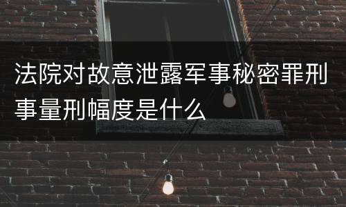 法院对故意泄露军事秘密罪刑事量刑幅度是什么