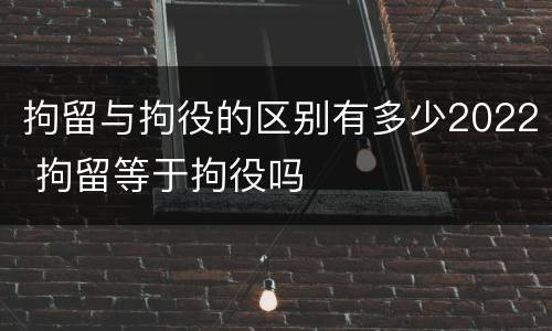 拘留与拘役的区别有多少2022 拘留等于拘役吗