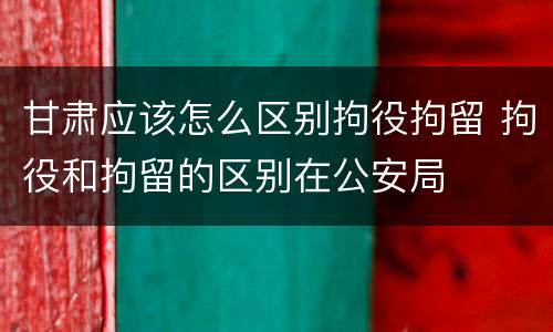 甘肃应该怎么区别拘役拘留 拘役和拘留的区别在公安局