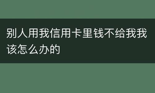 别人用我信用卡里钱不给我我该怎么办的