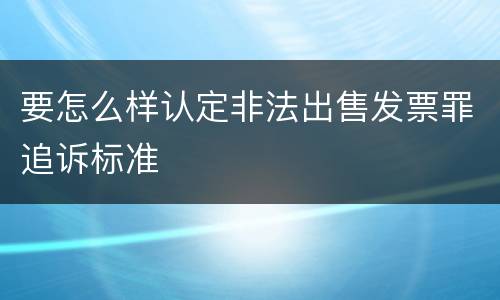 要怎么样认定非法出售发票罪追诉标准