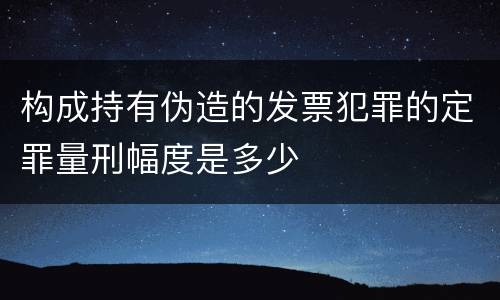 构成持有伪造的发票犯罪的定罪量刑幅度是多少