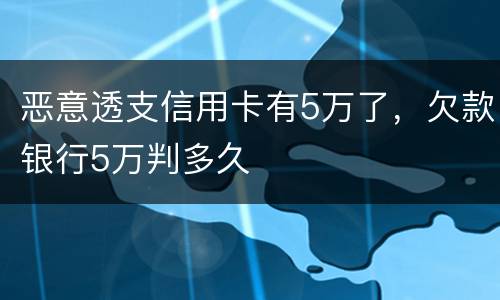 恶意透支信用卡有5万了，欠款银行5万判多久