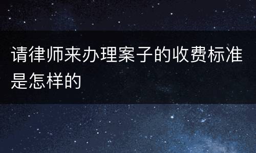 请律师来办理案子的收费标准是怎样的