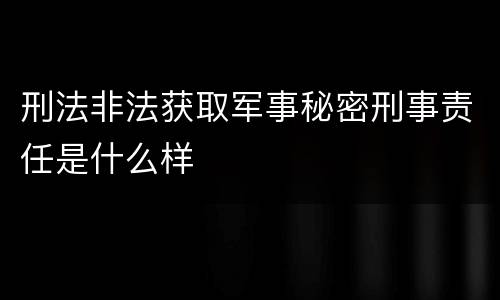 刑法非法获取军事秘密刑事责任是什么样