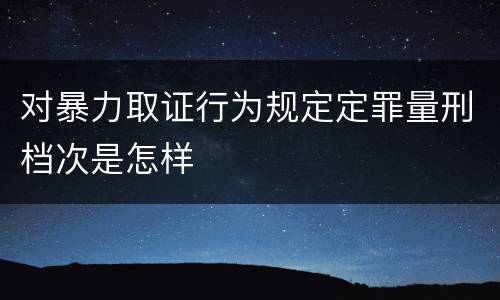 对暴力取证行为规定定罪量刑档次是怎样