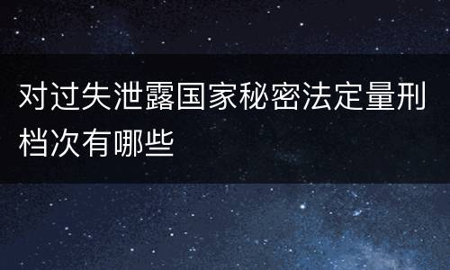 对过失泄露国家秘密法定量刑档次有哪些