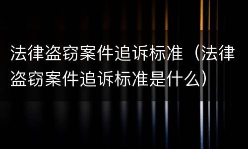 法律盗窃案件追诉标准（法律盗窃案件追诉标准是什么）