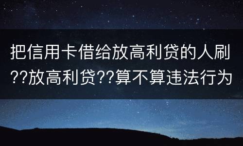 把信用卡借给放高利贷的人刷??放高利贷??算不算违法行为呢