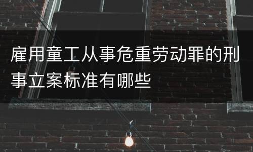 雇用童工从事危重劳动罪的刑事立案标准有哪些