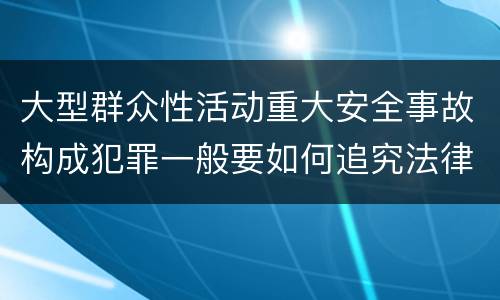 大型群众性活动重大安全事故构成犯罪一般要如何追究法律责任