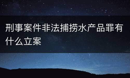 刑事案件非法捕捞水产品罪有什么立案