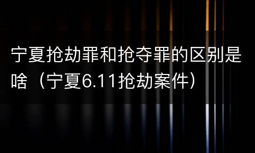 宁夏抢劫罪和抢夺罪的区别是啥（宁夏6.11抢劫案件）