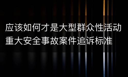 应该如何才是大型群众性活动重大安全事故案件追诉标准