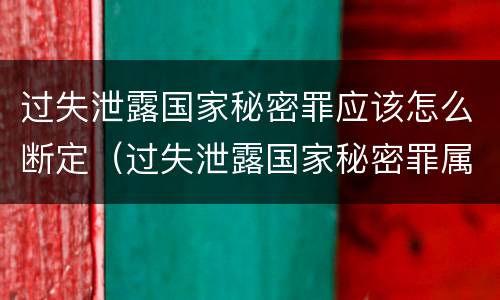 过失泄露国家秘密罪应该怎么断定（过失泄露国家秘密罪属于哪一类犯罪）