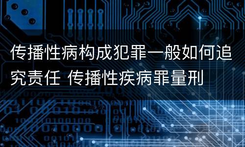 传播性病构成犯罪一般如何追究责任 传播性疾病罪量刑