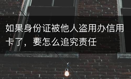 如果身份证被他人盗用办信用卡了，要怎么追究责任