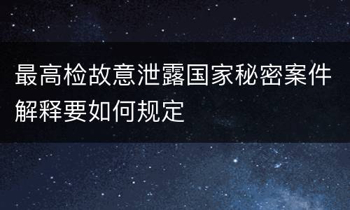 最高检故意泄露国家秘密案件解释要如何规定