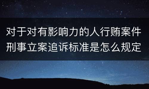 对于对有影响力的人行贿案件刑事立案追诉标准是怎么规定