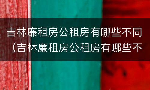 吉林廉租房公租房有哪些不同（吉林廉租房公租房有哪些不同区域）