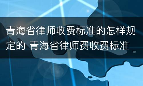 青海省律师收费标准的怎样规定的 青海省律师费收费标准