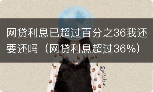 网贷利息已超过百分之36我还要还吗（网贷利息超过36%）