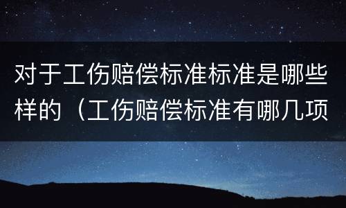 对于工伤赔偿标准标准是哪些样的（工伤赔偿标准有哪几项）