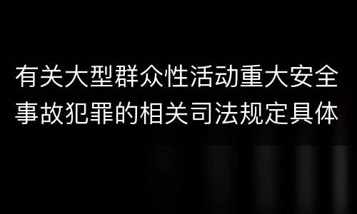 有关大型群众性活动重大安全事故犯罪的相关司法规定具体有哪些主要内容