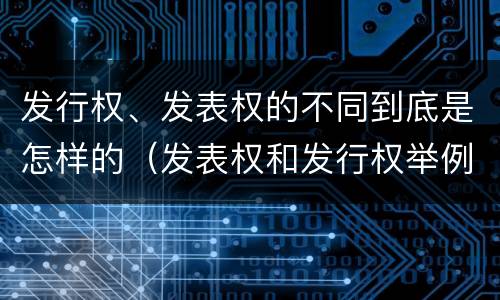 发行权、发表权的不同到底是怎样的（发表权和发行权举例）