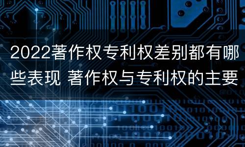 2022著作权专利权差别都有哪些表现 著作权与专利权的主要区别是什么