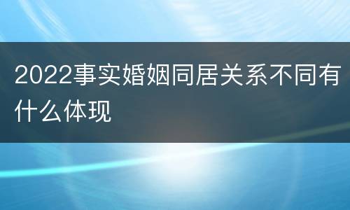 2022事实婚姻同居关系不同有什么体现