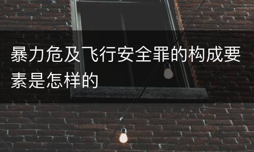 暴力危及飞行安全罪的构成要素是怎样的