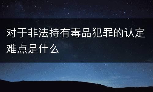 对于非法持有毒品犯罪的认定难点是什么