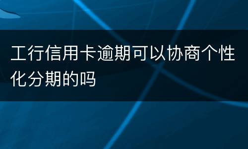 工行信用卡逾期可以协商个性化分期的吗