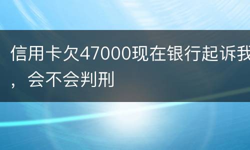 信用卡欠47000现在银行起诉我，会不会判刑