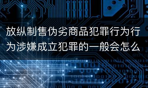 放纵制售伪劣商品犯罪行为行为涉嫌成立犯罪的一般会怎么追究法律责任