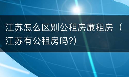 江苏怎么区别公租房廉租房（江苏有公租房吗?）