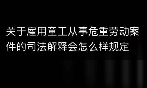 关于雇用童工从事危重劳动案件的司法解释会怎么样规定