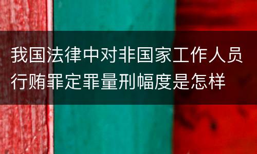 我国法律中对非国家工作人员行贿罪定罪量刑幅度是怎样