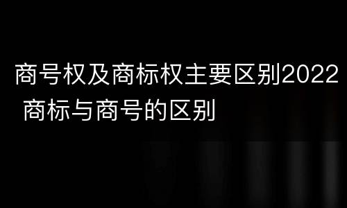 商号权及商标权主要区别2022 商标与商号的区别