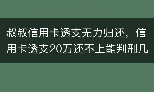 叔叔信用卡透支无力归还，信用卡透支20万还不上能判刑几年