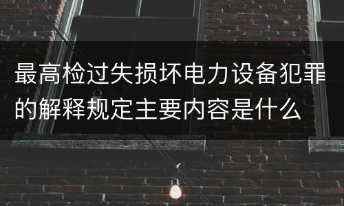 最高检过失损坏电力设备犯罪的解释规定主要内容是什么