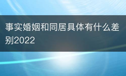 事实婚姻和同居具体有什么差别2022