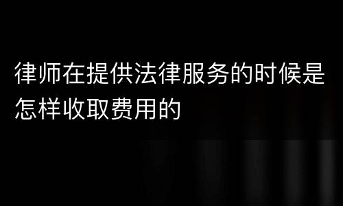 律师在提供法律服务的时候是怎样收取费用的