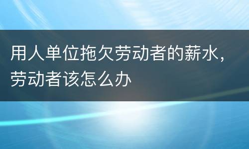 用人单位拖欠劳动者的薪水，劳动者该怎么办